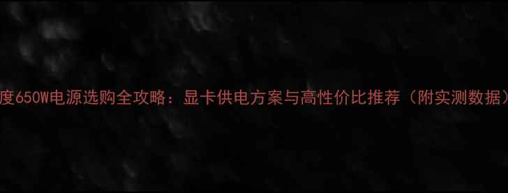 图片 深度650W电源选购全攻略：显卡供电方案与高性价比推荐（附实测数据）2