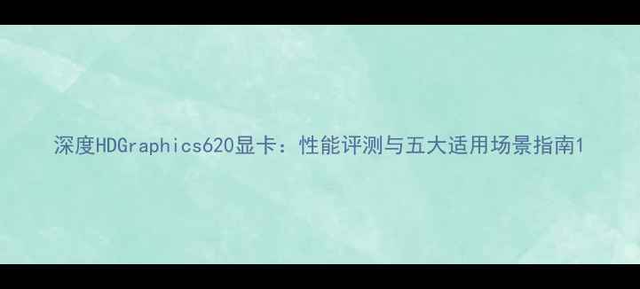 图片 深度HDGraphics620显卡：性能评测与五大适用场景指南1