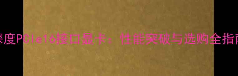 图片 深度PCIe16接口显卡：性能突破与选购全指南