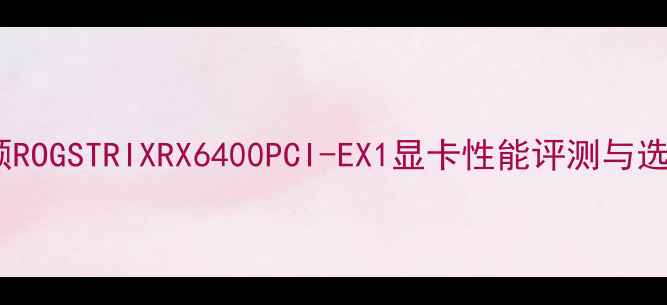 图片 深度华硕ROGSTRIXRX6400PCI-EX1显卡性能评测与选购指南1