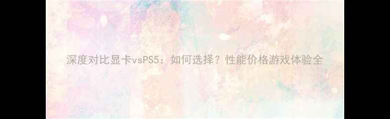 图片 深度对比显卡vsPS5：如何选择？性能价格游戏体验全