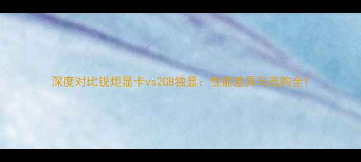 图片 深度对比锐炬显卡vs2GB独显：性能差异与选购全1