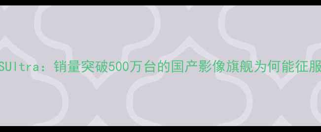 图片 深度小米12SUltra：销量突破500万台的国产影像旗舰为何能征服全球市场？
