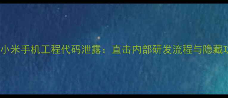 图片 深度小米手机工程代码泄露：直击内部研发流程与隐藏功能1