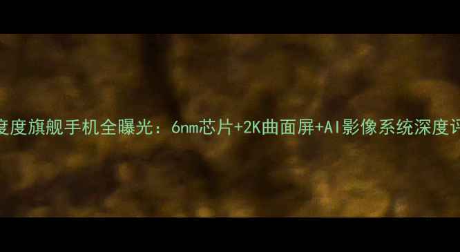 图片 深度度旗舰手机全曝光：6nm芯片+2K曲面屏+AI影像系统深度评测