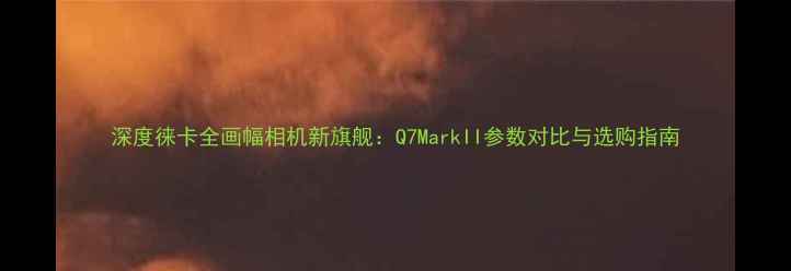 图片 深度徕卡全画幅相机新旗舰：Q7MarkII参数对比与选购指南