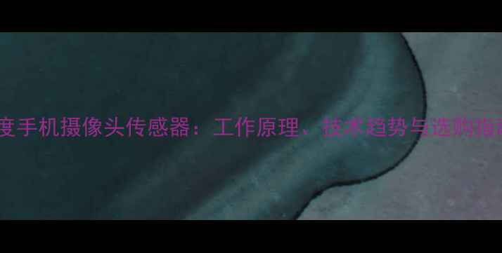 图片 深度手机摄像头传感器：工作原理、技术趋势与选购指南2