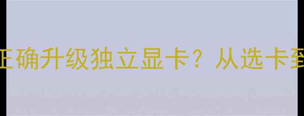 图片 深度指南：如何正确升级独立显卡？从选卡到安装的完整教程