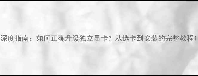 图片 深度指南：如何正确升级独立显卡？从选卡到安装的完整教程1