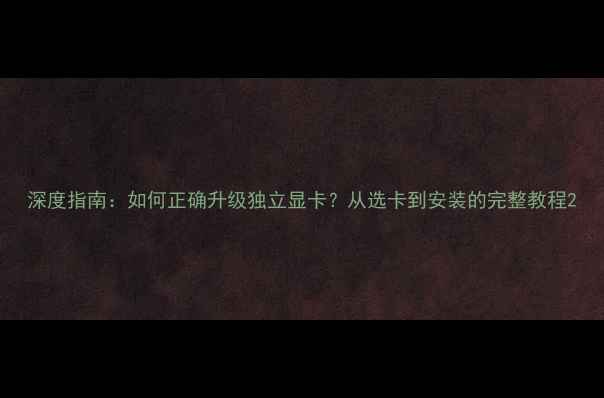 图片 深度指南：如何正确升级独立显卡？从选卡到安装的完整教程2