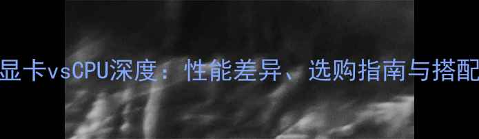 图片 深度显卡vsCPU深度：性能差异、选购指南与搭配技巧