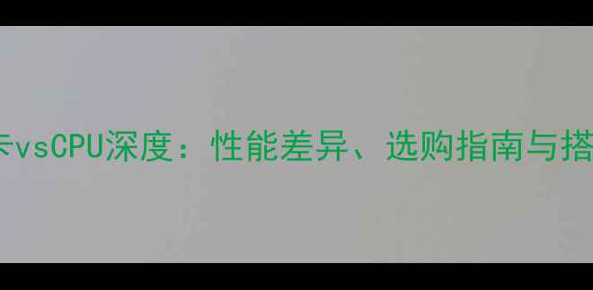 图片 深度显卡vsCPU深度：性能差异、选购指南与搭配技巧2