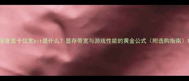图片 深度显卡位宽bit是什么？显存带宽与游戏性能的黄金公式（附选购指南）1