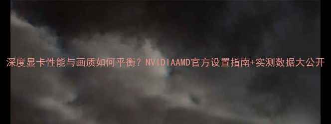 图片 深度显卡性能与画质如何平衡？NVIDIAAMD官方设置指南+实测数据大公开