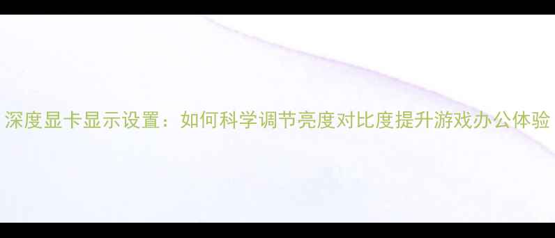 图片 深度显卡显示设置：如何科学调节亮度对比度提升游戏办公体验