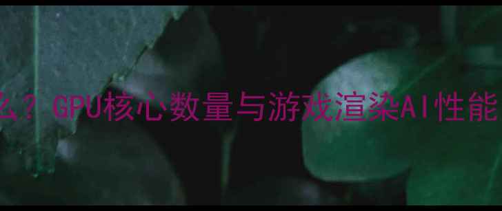 图片 深度显卡核心数是什么？GPU核心数量与游戏渲染AI性能的关联性及选购指南1