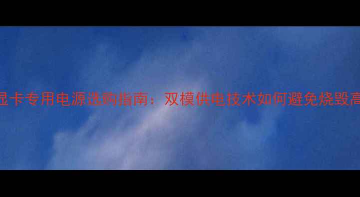 图片 深度泰坦显卡专用电源选购指南：双模供电技术如何避免烧毁高端GPU？1