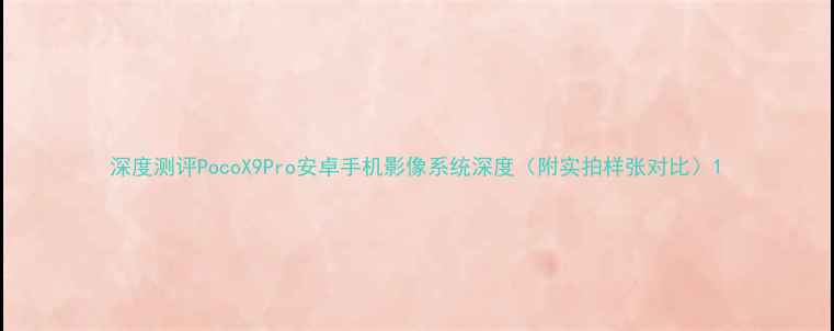 图片 深度测评PocoX9Pro安卓手机影像系统深度（附实拍样张对比）1