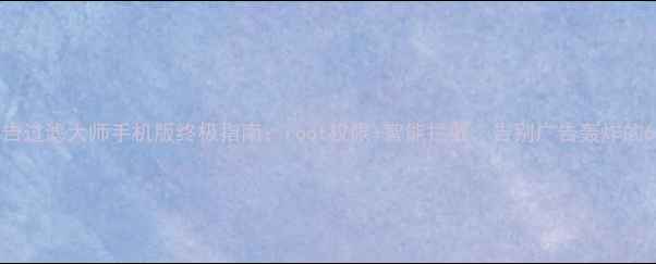 图片 深度测评广告过滤大师手机版终极指南：root权限+智能拦截，告别广告轰炸的6大核心方案