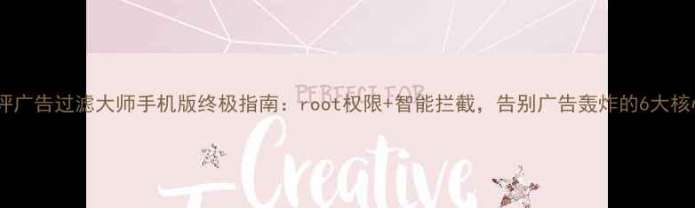图片 深度测评广告过滤大师手机版终极指南：root权限+智能拦截，告别广告轰炸的6大核心方案2