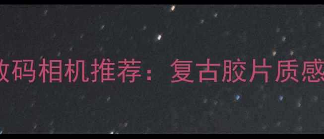 图片 深度测评自动对焦135数码相机推荐：复古胶片质感与智能对焦的完美结合