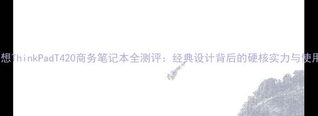 图片 深度联想ThinkPadT420商务笔记本全测评：经典设计背后的硬核实力与使用体验2
