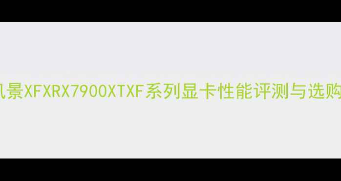 图片 深度讯景XFXRX7900XTXF系列显卡性能评测与选购指南1