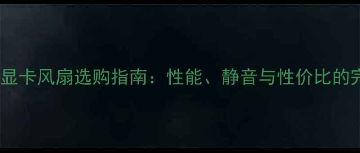 图片 深度讯景显卡风扇选购指南：性能、静音与性价比的完美平衡1