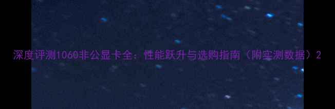 图片 深度评测1060非公显卡全：性能跃升与选购指南（附实测数据）2