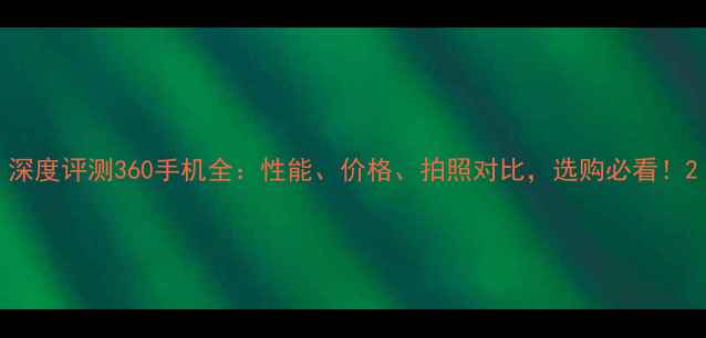 图片 深度评测360手机全：性能、价格、拍照对比，选购必看！2