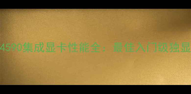 图片 深度评测4590集成显卡性能全：最佳入门级独显替代方案