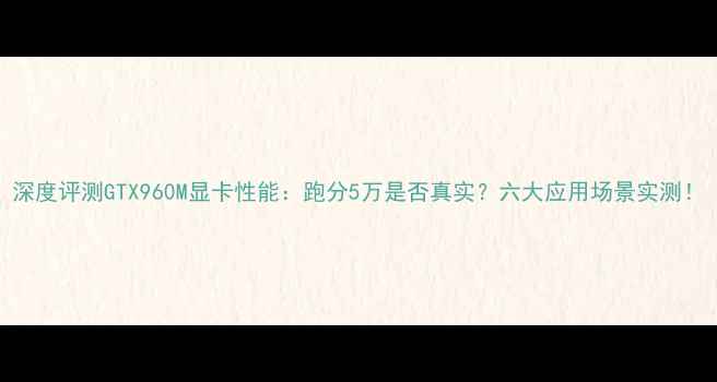 图片 深度评测GTX960M显卡性能：跑分5万是否真实？六大应用场景实测！