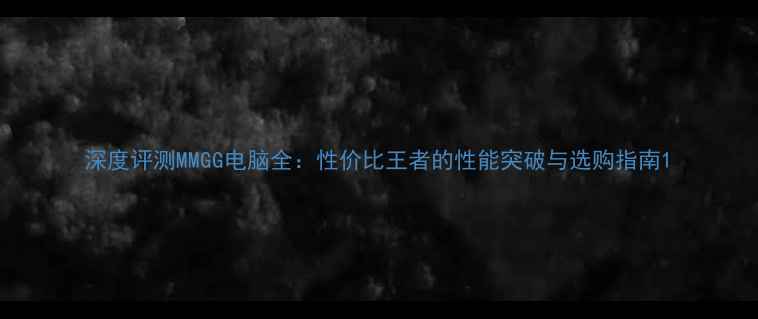 图片 深度评测MMGG电脑全：性价比王者的性能突破与选购指南1