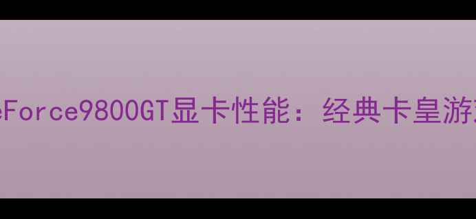 图片 深度评测NVIDIAGeForce9800GT显卡性能：经典卡皇游戏实测与选购指南