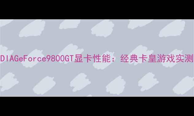 图片 深度评测NVIDIAGeForce9800GT显卡性能：经典卡皇游戏实测与选购指南1