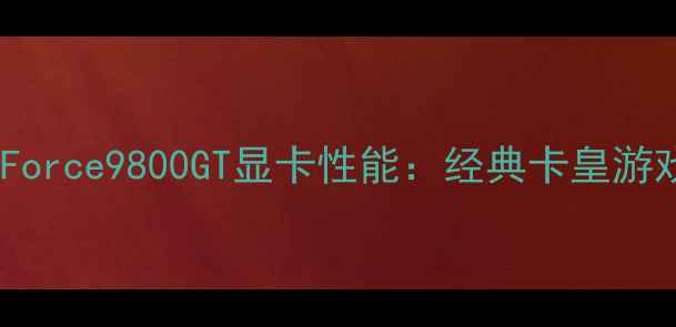 图片 深度评测NVIDIAGeForce9800GT显卡性能：经典卡皇游戏实测与选购指南2