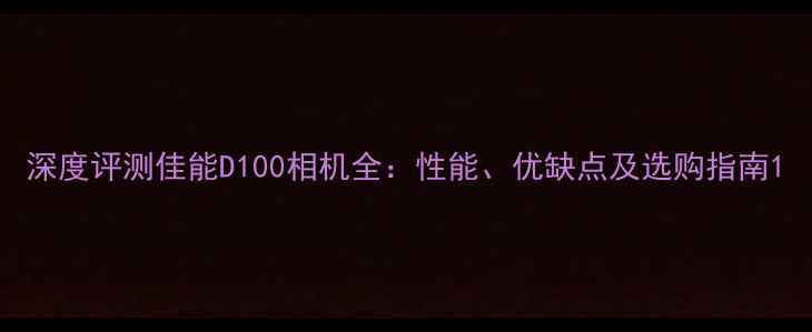 图片 深度评测佳能D100相机全：性能、优缺点及选购指南1