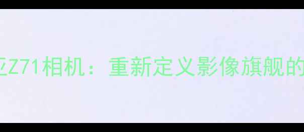 图片 深度评测努比亚Z71相机：重新定义影像旗舰的三大核心优势1