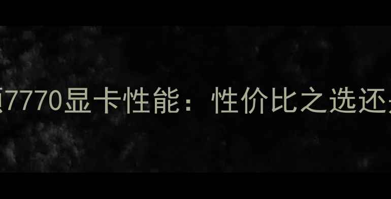 图片 深度评测华硕7770显卡性能：性价比之选还是过气王者？