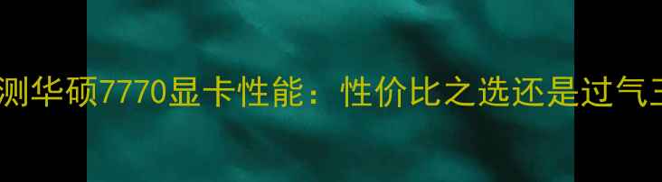 图片 深度评测华硕7770显卡性能：性价比之选还是过气王者？2