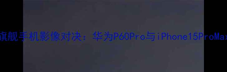 图片 深度评测度旗舰手机影像对决：华为P60Pro与iPhone15ProMax拍照性能全