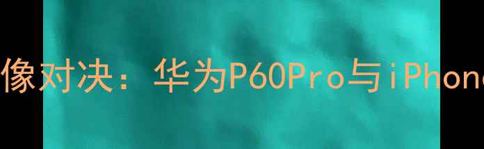 图片 深度评测度旗舰手机影像对决：华为P60Pro与iPhone15ProMax拍照性能全1