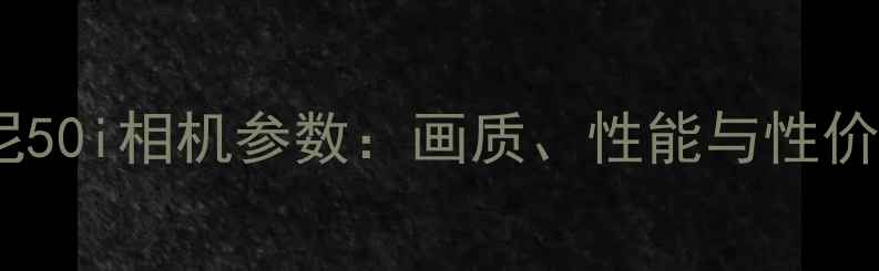 图片 深度评测索尼50i相机参数：画质、性能与性价比全面分析1