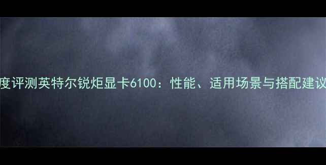 图片 深度评测英特尔锐炬显卡6100：性能、适用场景与搭配建议全