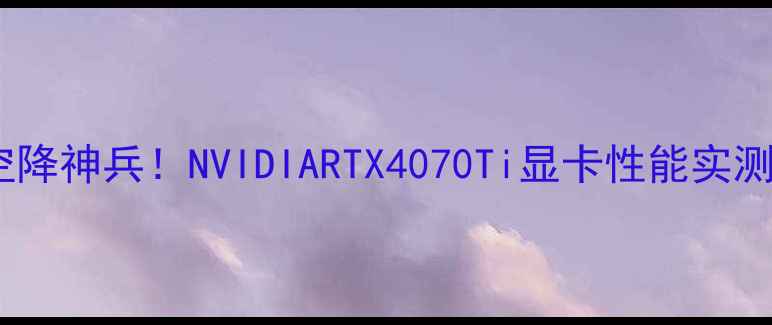 图片 深度评测荣誉勋章空降神兵！NVIDIARTX4070Ti显卡性能实测与游戏体验全💻🔥2