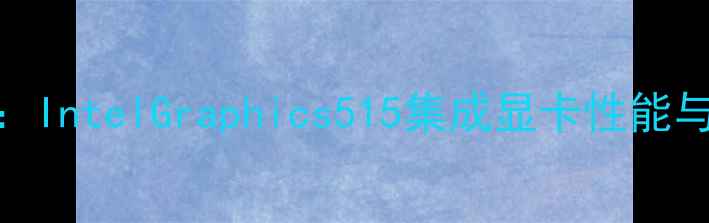 图片 深度评测：IntelGraphics515集成显卡性能与选购指南