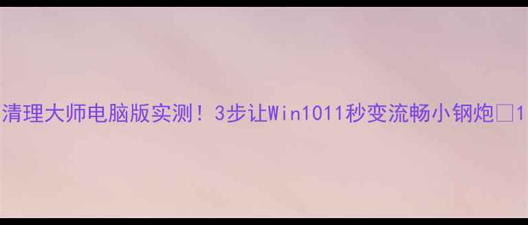 图片 清理大师电脑版实测！3步让Win1011秒变流畅小钢炮🚀1