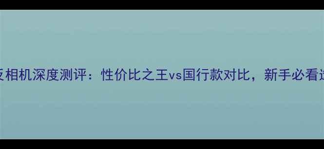 图片 港版单反相机深度测评：性价比之王vs国行款对比，新手必看选购指南