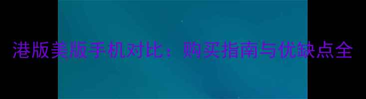 图片 港版美版手机对比：购买指南与优缺点全
