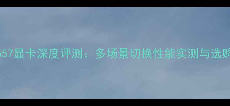图片 游匣7557显卡深度评测：多场景切换性能实测与选购指南1